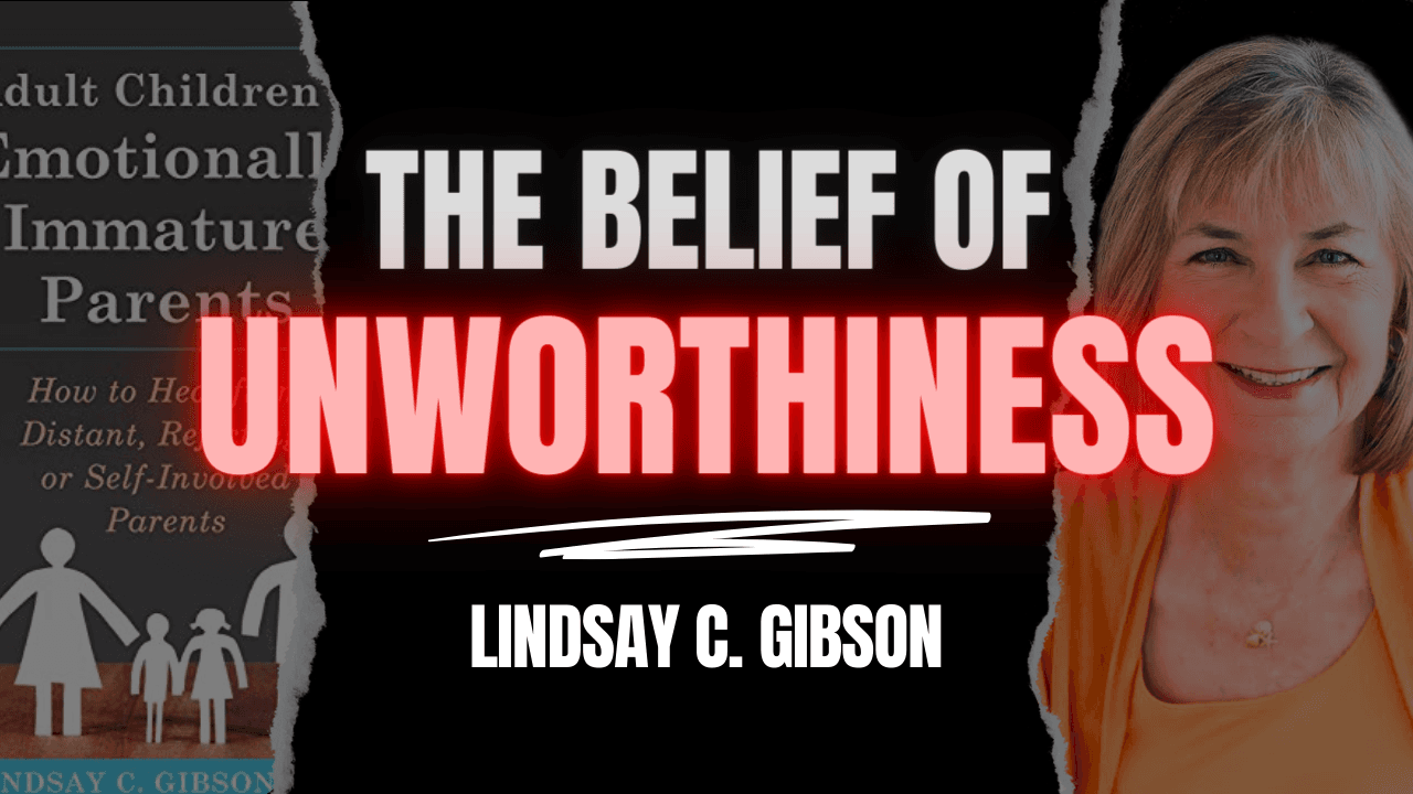 Unworthiness & Emotionally Immature Parents | Lindsay C. Gibson